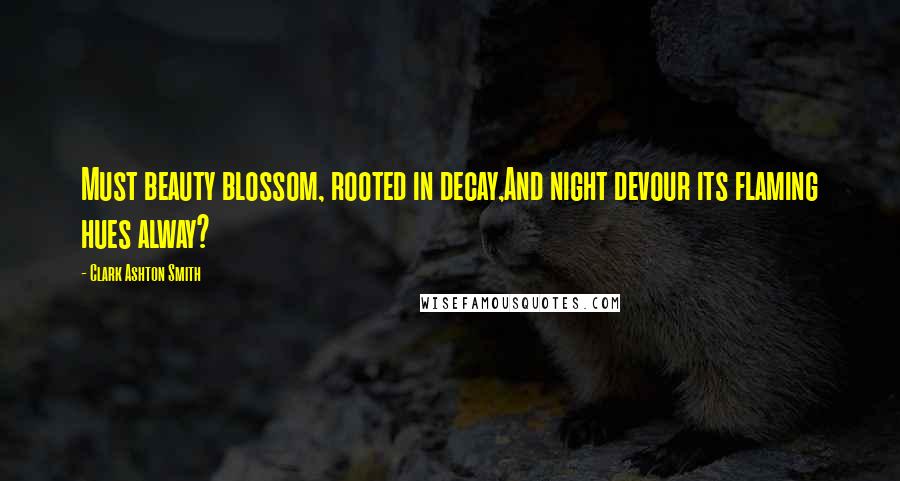 Clark Ashton Smith Quotes: Must beauty blossom, rooted in decay,And night devour its flaming hues alway?