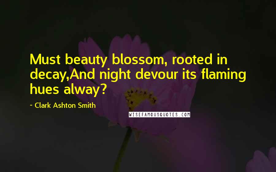 Clark Ashton Smith Quotes: Must beauty blossom, rooted in decay,And night devour its flaming hues alway?