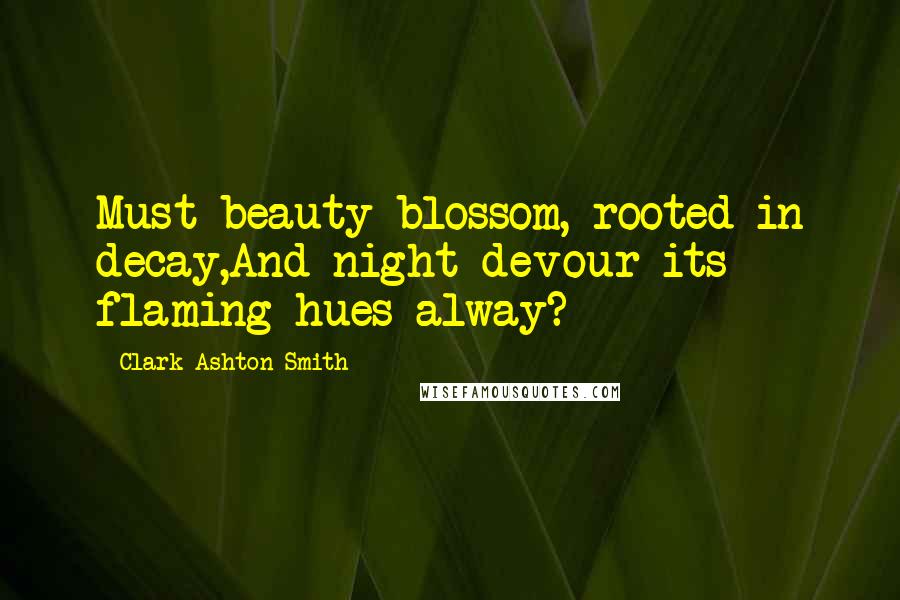 Clark Ashton Smith Quotes: Must beauty blossom, rooted in decay,And night devour its flaming hues alway?