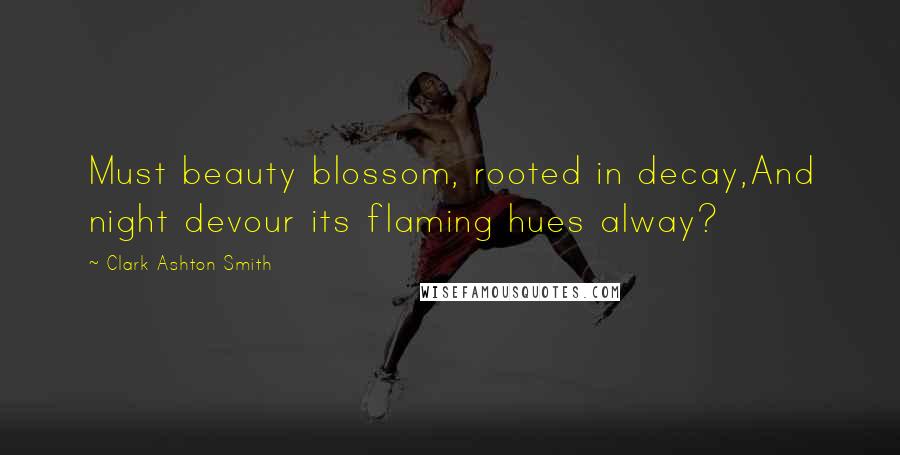 Clark Ashton Smith Quotes: Must beauty blossom, rooted in decay,And night devour its flaming hues alway?