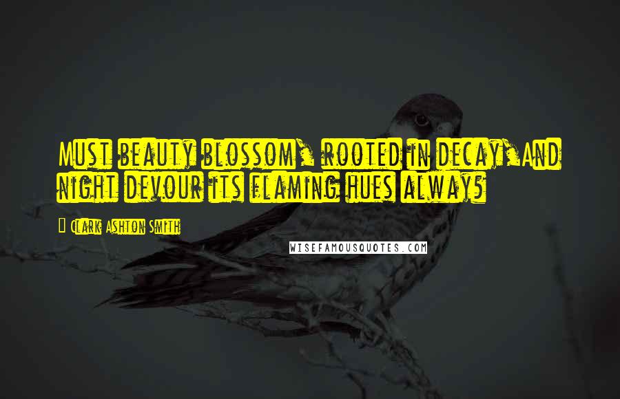Clark Ashton Smith Quotes: Must beauty blossom, rooted in decay,And night devour its flaming hues alway?