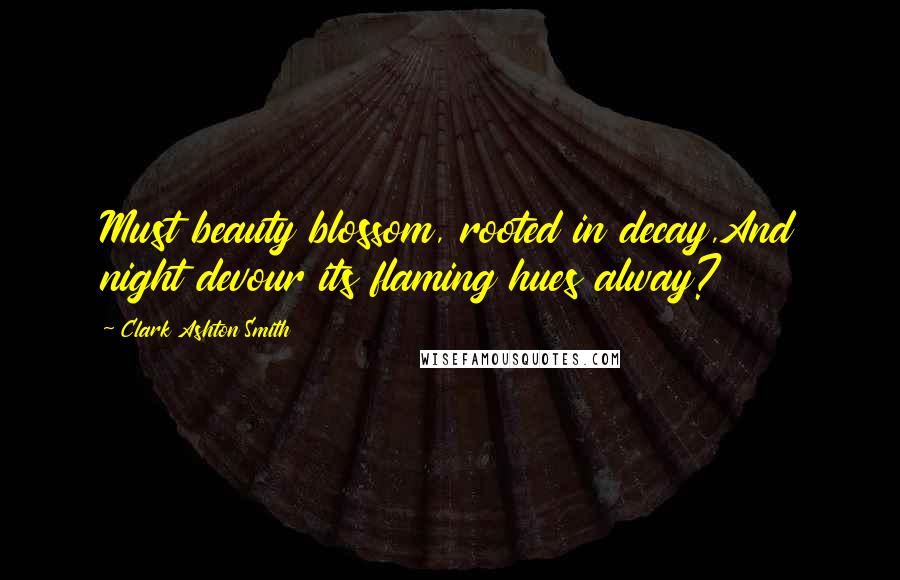 Clark Ashton Smith Quotes: Must beauty blossom, rooted in decay,And night devour its flaming hues alway?
