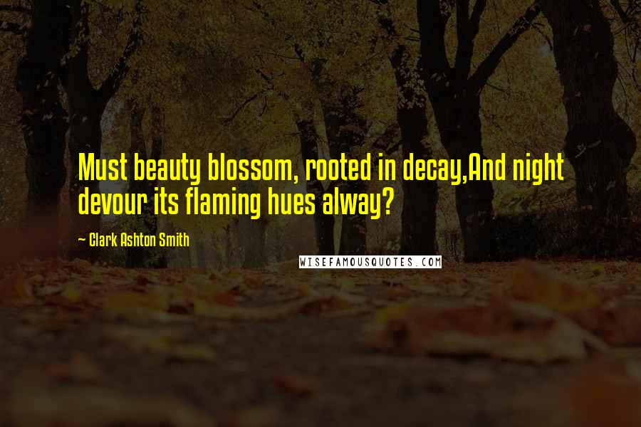Clark Ashton Smith Quotes: Must beauty blossom, rooted in decay,And night devour its flaming hues alway?