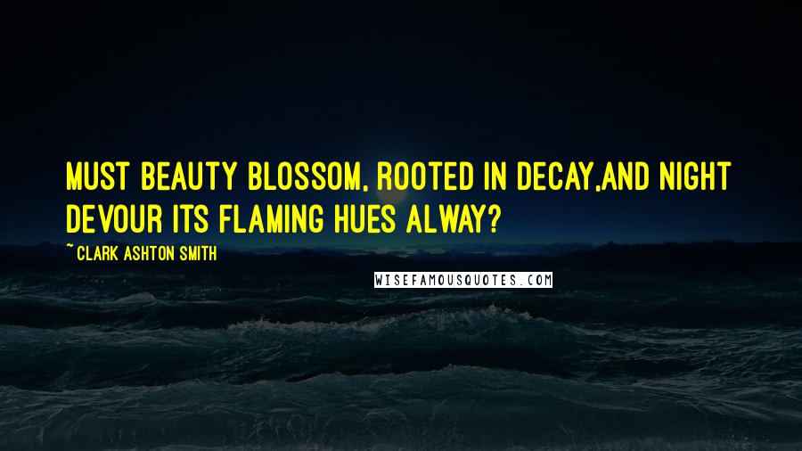 Clark Ashton Smith Quotes: Must beauty blossom, rooted in decay,And night devour its flaming hues alway?