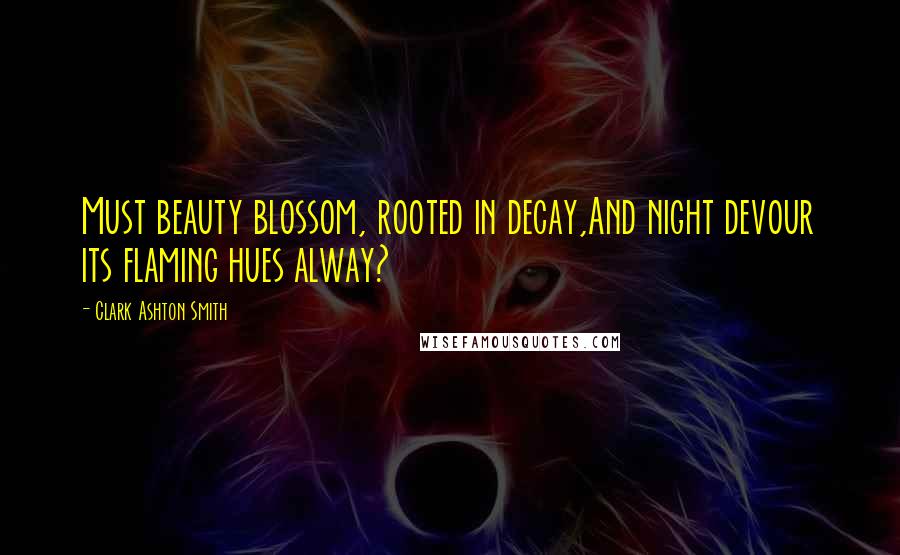 Clark Ashton Smith Quotes: Must beauty blossom, rooted in decay,And night devour its flaming hues alway?