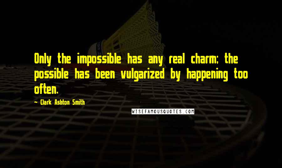 Clark Ashton Smith Quotes: Only the impossible has any real charm; the possible has been vulgarized by happening too often.