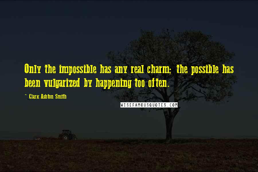 Clark Ashton Smith Quotes: Only the impossible has any real charm; the possible has been vulgarized by happening too often.