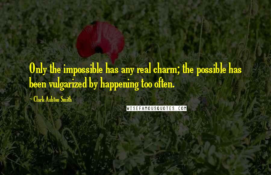 Clark Ashton Smith Quotes: Only the impossible has any real charm; the possible has been vulgarized by happening too often.