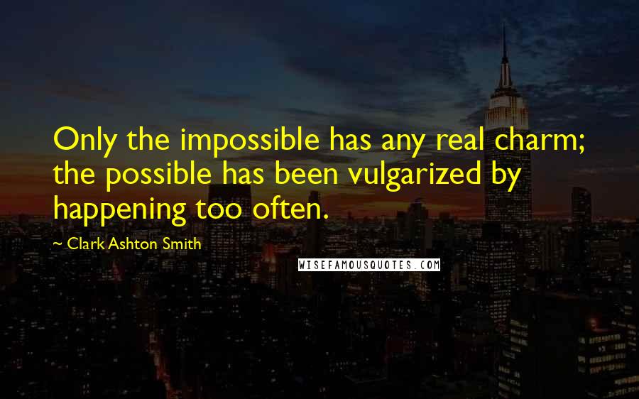 Clark Ashton Smith Quotes: Only the impossible has any real charm; the possible has been vulgarized by happening too often.