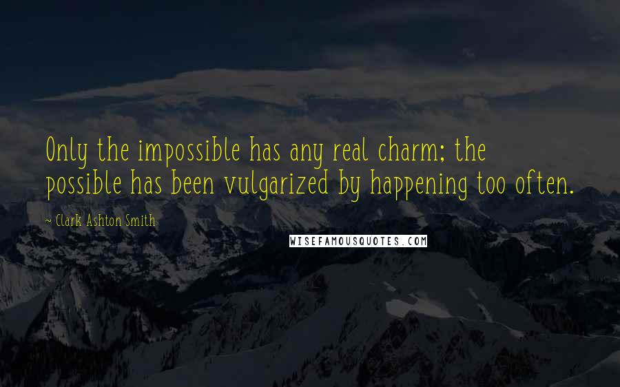 Clark Ashton Smith Quotes: Only the impossible has any real charm; the possible has been vulgarized by happening too often.