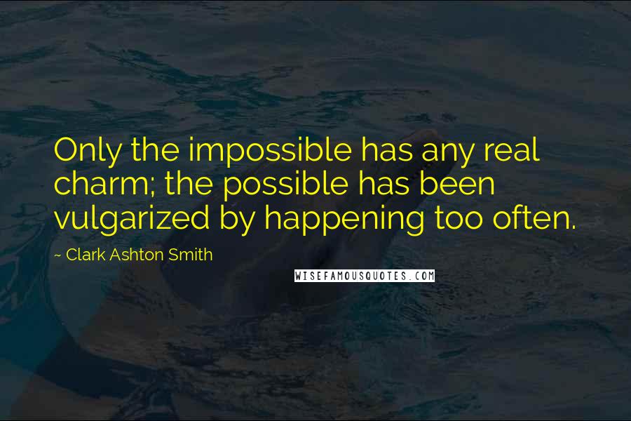 Clark Ashton Smith Quotes: Only the impossible has any real charm; the possible has been vulgarized by happening too often.