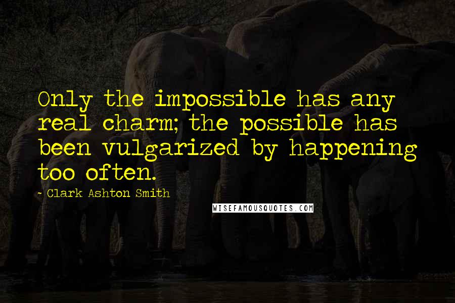 Clark Ashton Smith Quotes: Only the impossible has any real charm; the possible has been vulgarized by happening too often.