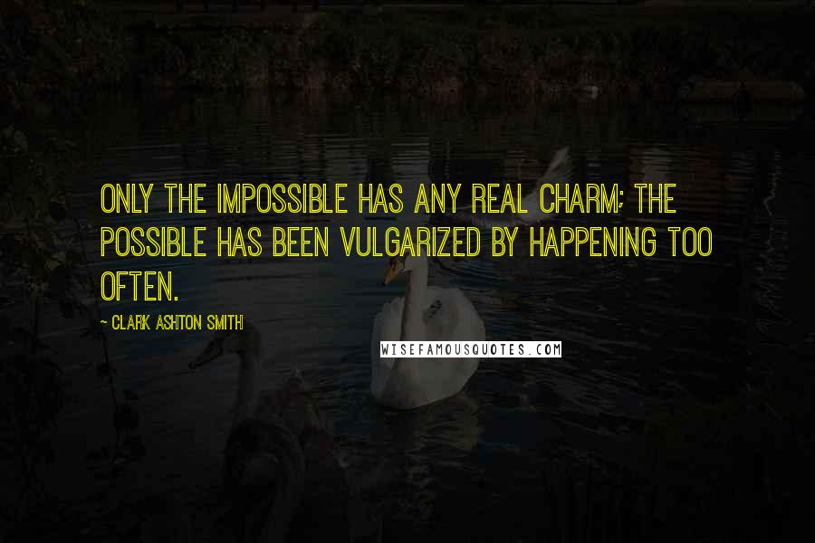 Clark Ashton Smith Quotes: Only the impossible has any real charm; the possible has been vulgarized by happening too often.