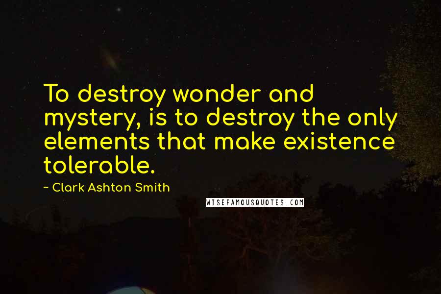 Clark Ashton Smith Quotes: To destroy wonder and mystery, is to destroy the only elements that make existence tolerable.