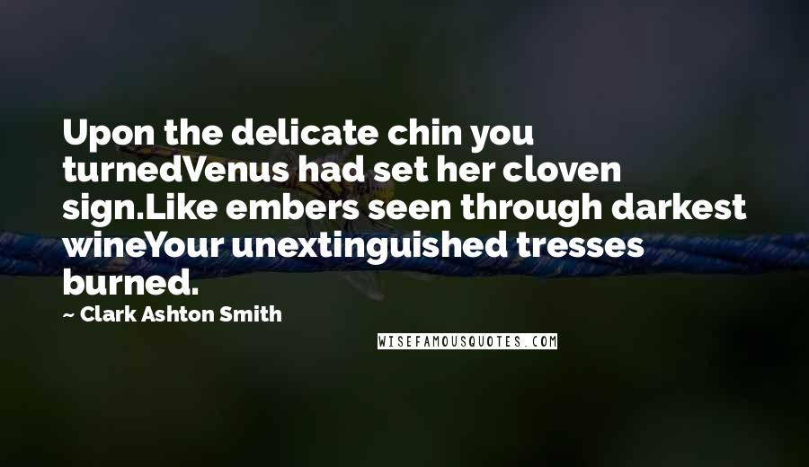 Clark Ashton Smith Quotes: Upon the delicate chin you turnedVenus had set her cloven sign.Like embers seen through darkest wineYour unextinguished tresses burned.