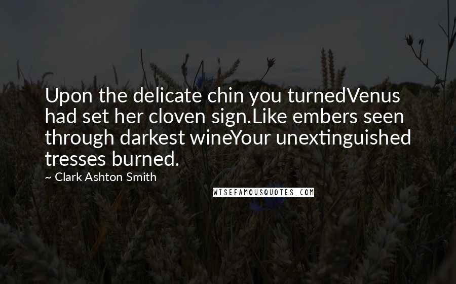 Clark Ashton Smith Quotes: Upon the delicate chin you turnedVenus had set her cloven sign.Like embers seen through darkest wineYour unextinguished tresses burned.