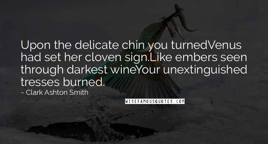 Clark Ashton Smith Quotes: Upon the delicate chin you turnedVenus had set her cloven sign.Like embers seen through darkest wineYour unextinguished tresses burned.
