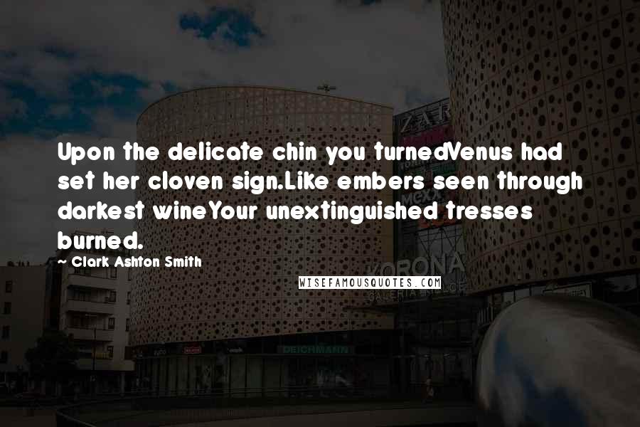 Clark Ashton Smith Quotes: Upon the delicate chin you turnedVenus had set her cloven sign.Like embers seen through darkest wineYour unextinguished tresses burned.