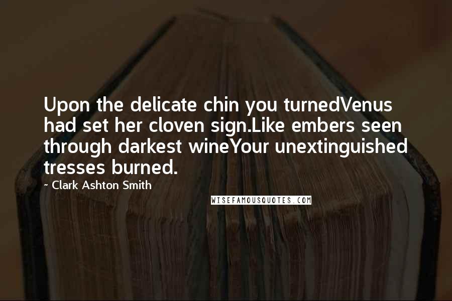 Clark Ashton Smith Quotes: Upon the delicate chin you turnedVenus had set her cloven sign.Like embers seen through darkest wineYour unextinguished tresses burned.