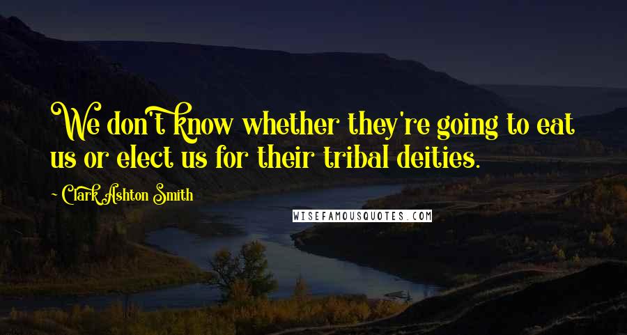 Clark Ashton Smith Quotes: We don't know whether they're going to eat us or elect us for their tribal deities.