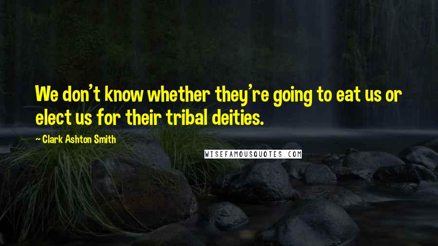 Clark Ashton Smith Quotes: We don't know whether they're going to eat us or elect us for their tribal deities.