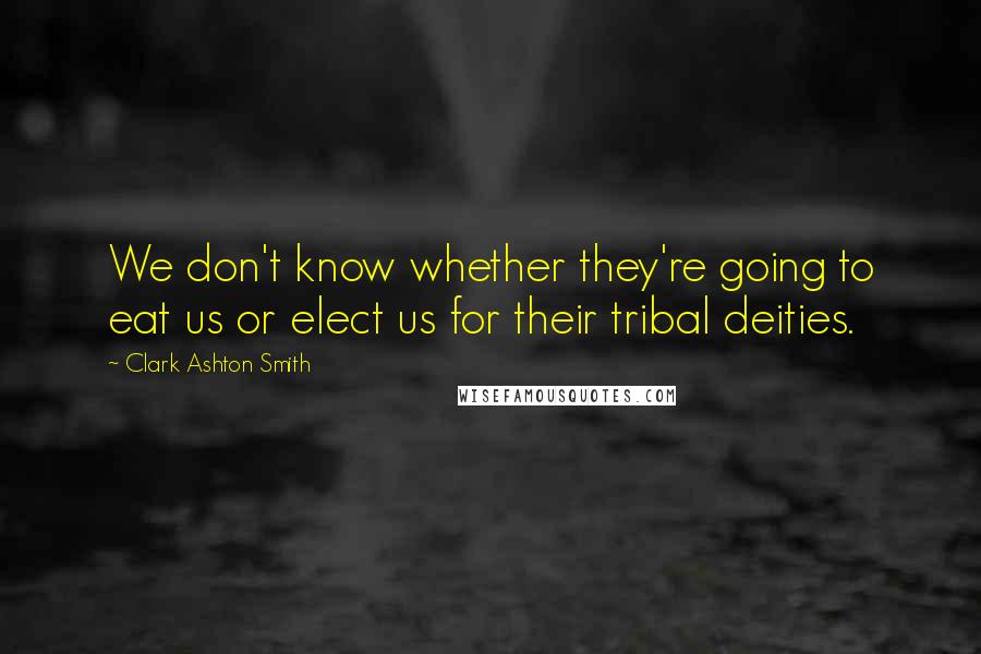 Clark Ashton Smith Quotes: We don't know whether they're going to eat us or elect us for their tribal deities.