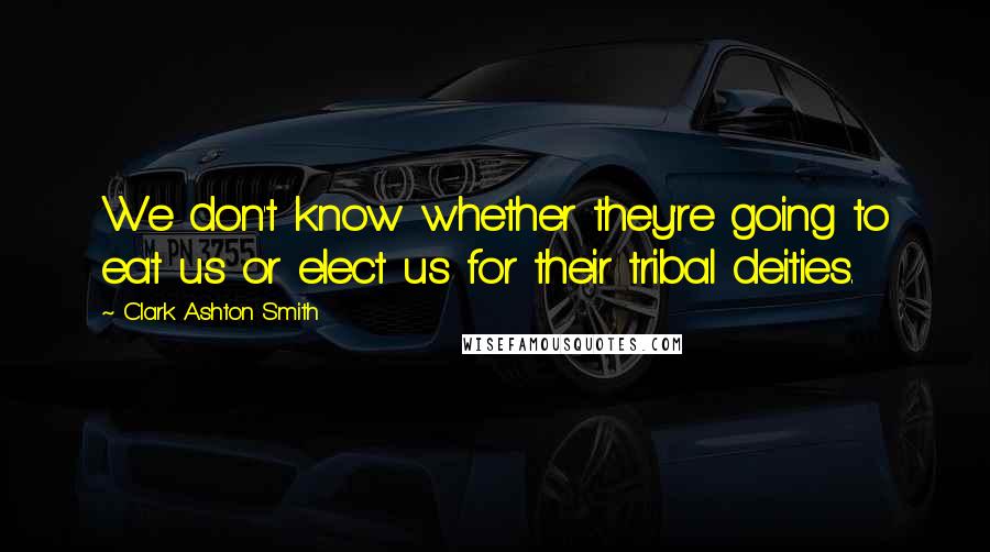 Clark Ashton Smith Quotes: We don't know whether they're going to eat us or elect us for their tribal deities.