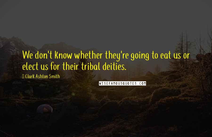 Clark Ashton Smith Quotes: We don't know whether they're going to eat us or elect us for their tribal deities.