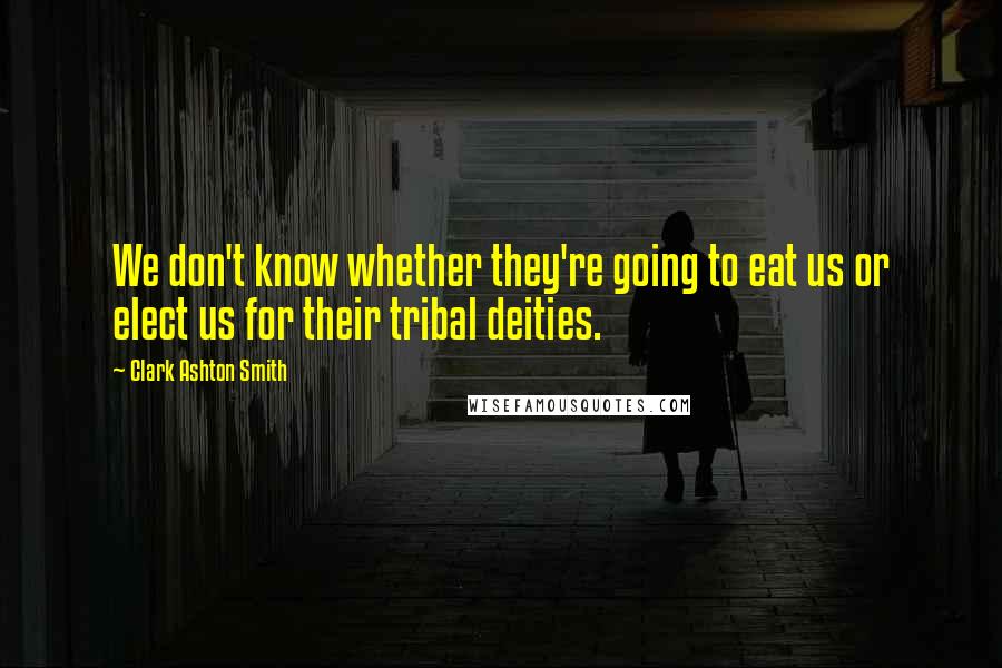 Clark Ashton Smith Quotes: We don't know whether they're going to eat us or elect us for their tribal deities.