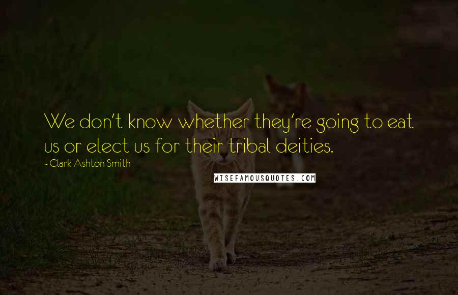 Clark Ashton Smith Quotes: We don't know whether they're going to eat us or elect us for their tribal deities.