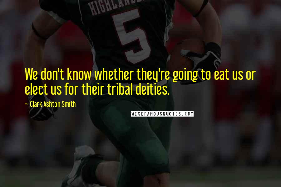 Clark Ashton Smith Quotes: We don't know whether they're going to eat us or elect us for their tribal deities.