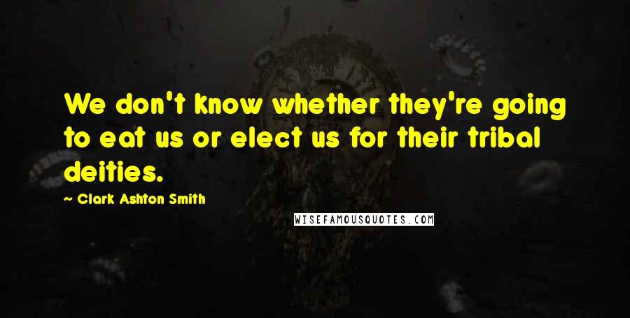 Clark Ashton Smith Quotes: We don't know whether they're going to eat us or elect us for their tribal deities.