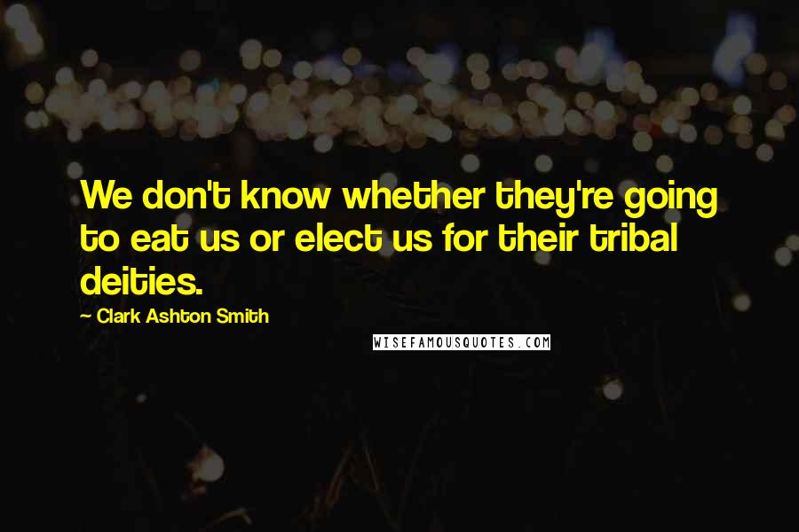 Clark Ashton Smith Quotes: We don't know whether they're going to eat us or elect us for their tribal deities.