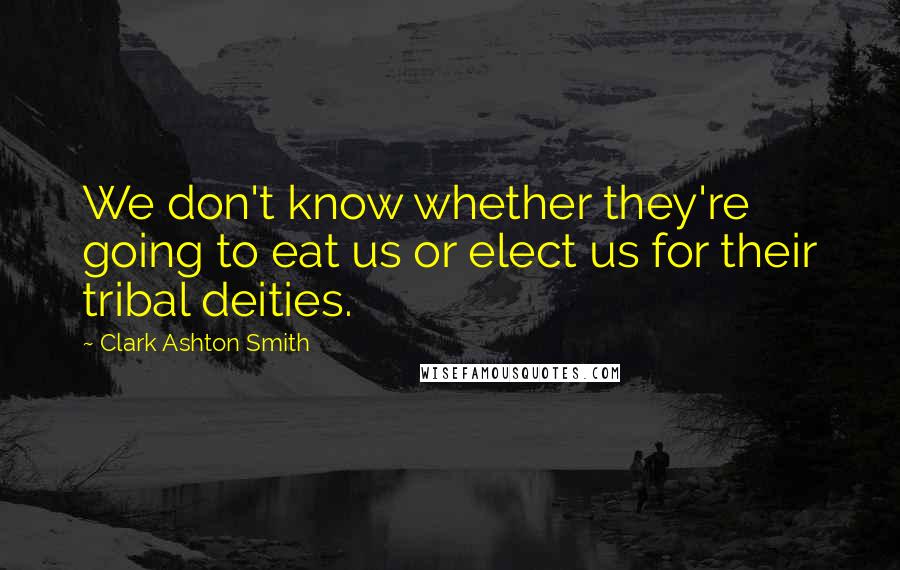 Clark Ashton Smith Quotes: We don't know whether they're going to eat us or elect us for their tribal deities.