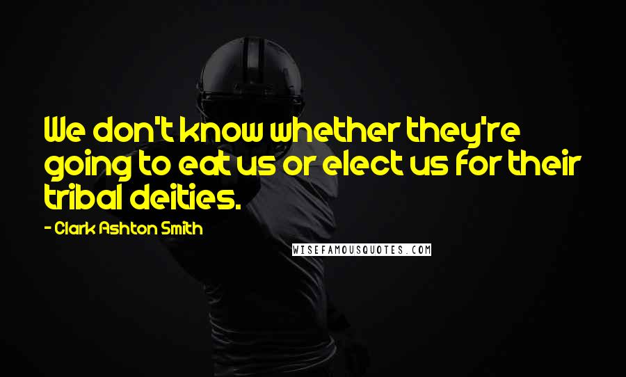 Clark Ashton Smith Quotes: We don't know whether they're going to eat us or elect us for their tribal deities.