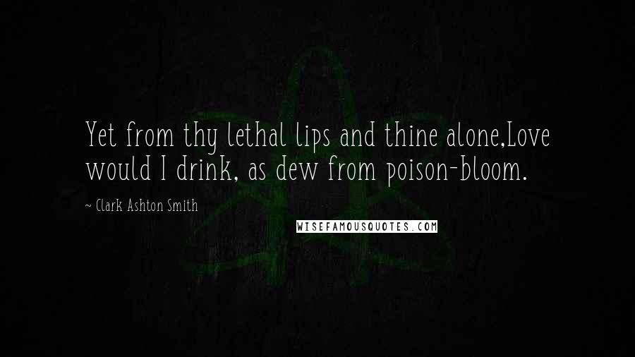 Clark Ashton Smith Quotes: Yet from thy lethal lips and thine alone,Love would I drink, as dew from poison-bloom.