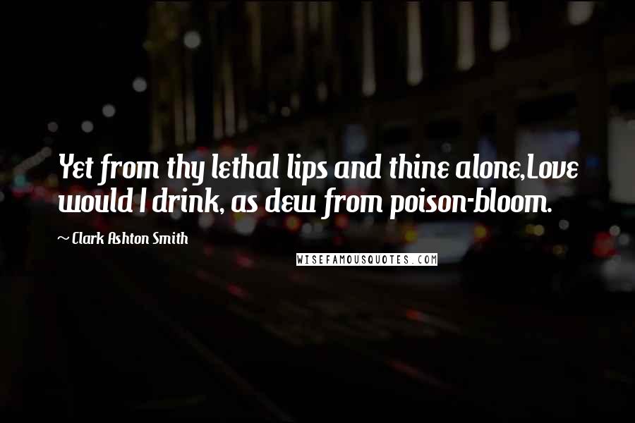 Clark Ashton Smith Quotes: Yet from thy lethal lips and thine alone,Love would I drink, as dew from poison-bloom.