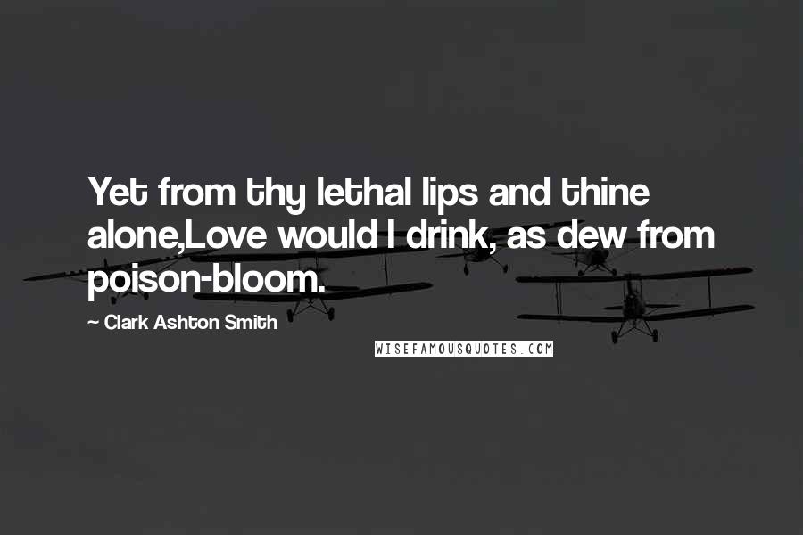Clark Ashton Smith Quotes: Yet from thy lethal lips and thine alone,Love would I drink, as dew from poison-bloom.
