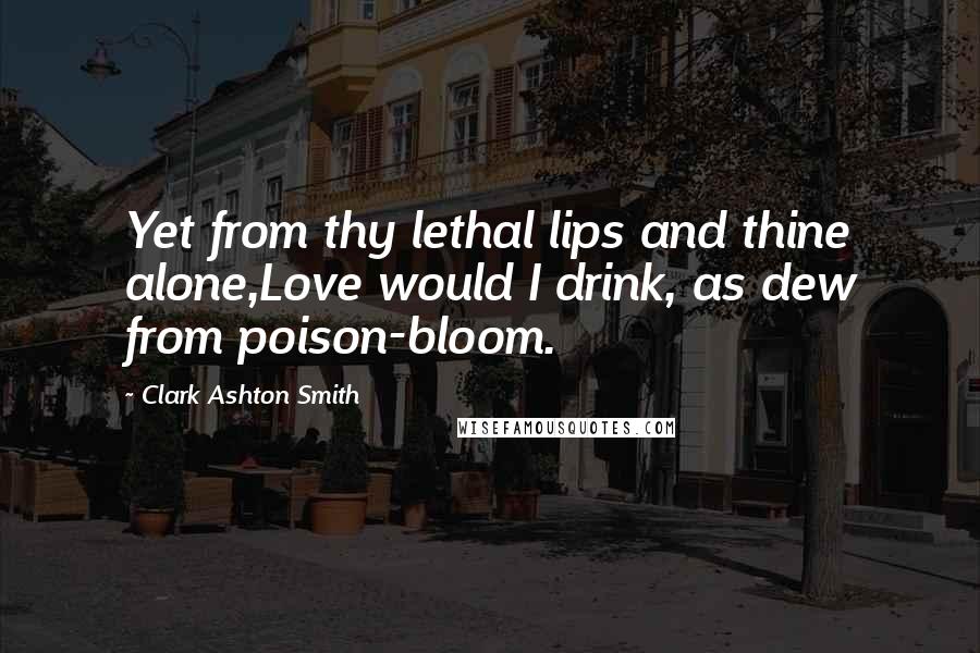 Clark Ashton Smith Quotes: Yet from thy lethal lips and thine alone,Love would I drink, as dew from poison-bloom.