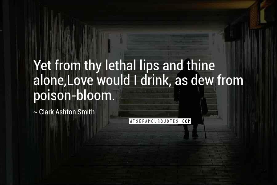 Clark Ashton Smith Quotes: Yet from thy lethal lips and thine alone,Love would I drink, as dew from poison-bloom.