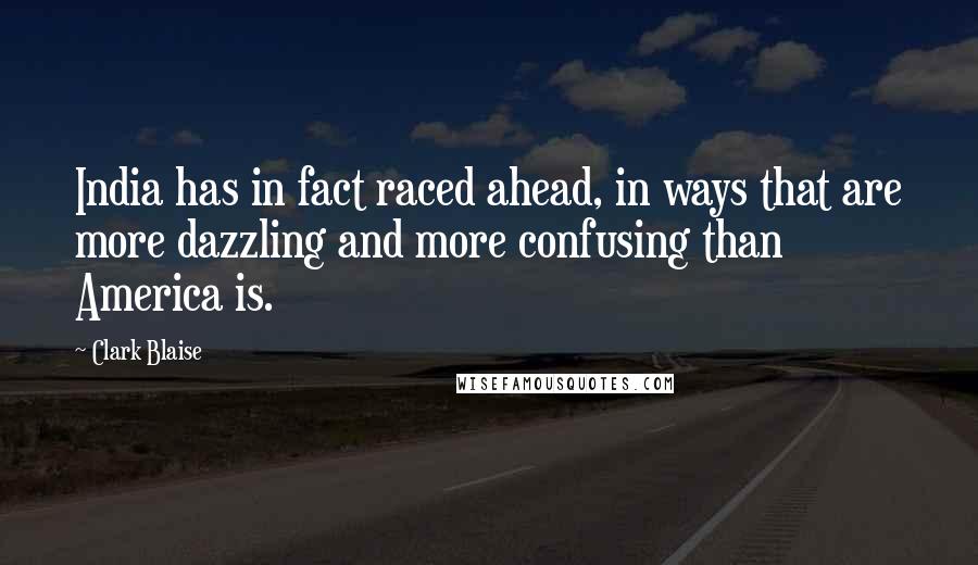 Clark Blaise Quotes: India has in fact raced ahead, in ways that are more dazzling and more confusing than America is.