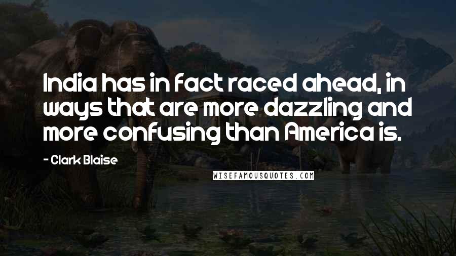 Clark Blaise Quotes: India has in fact raced ahead, in ways that are more dazzling and more confusing than America is.