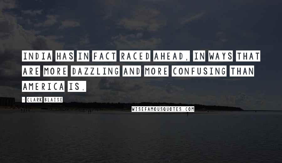 Clark Blaise Quotes: India has in fact raced ahead, in ways that are more dazzling and more confusing than America is.