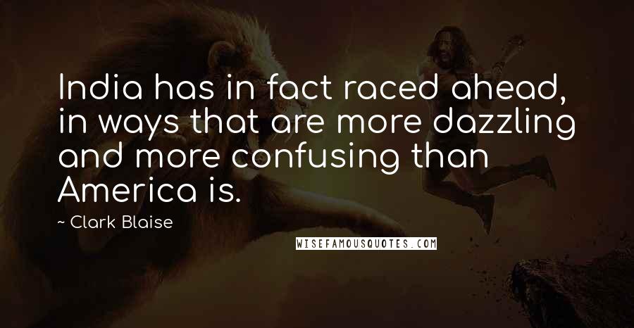 Clark Blaise Quotes: India has in fact raced ahead, in ways that are more dazzling and more confusing than America is.