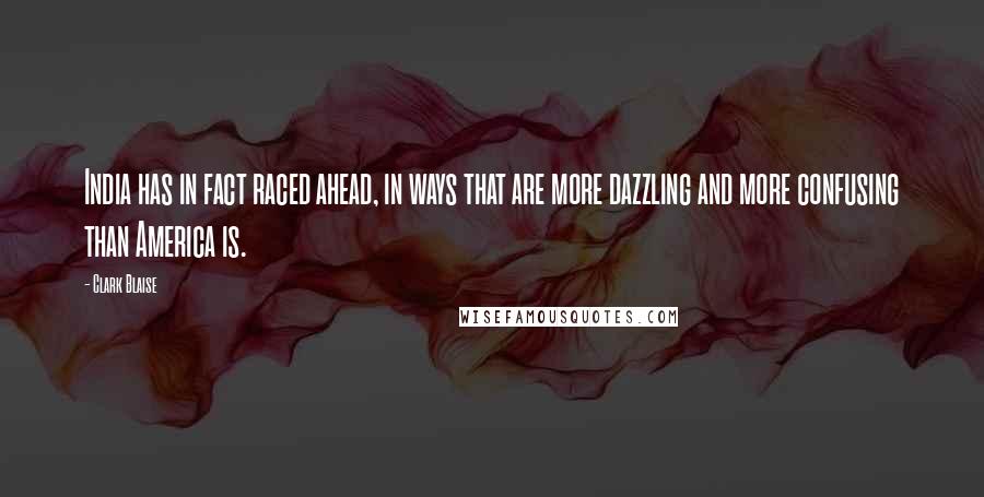 Clark Blaise Quotes: India has in fact raced ahead, in ways that are more dazzling and more confusing than America is.