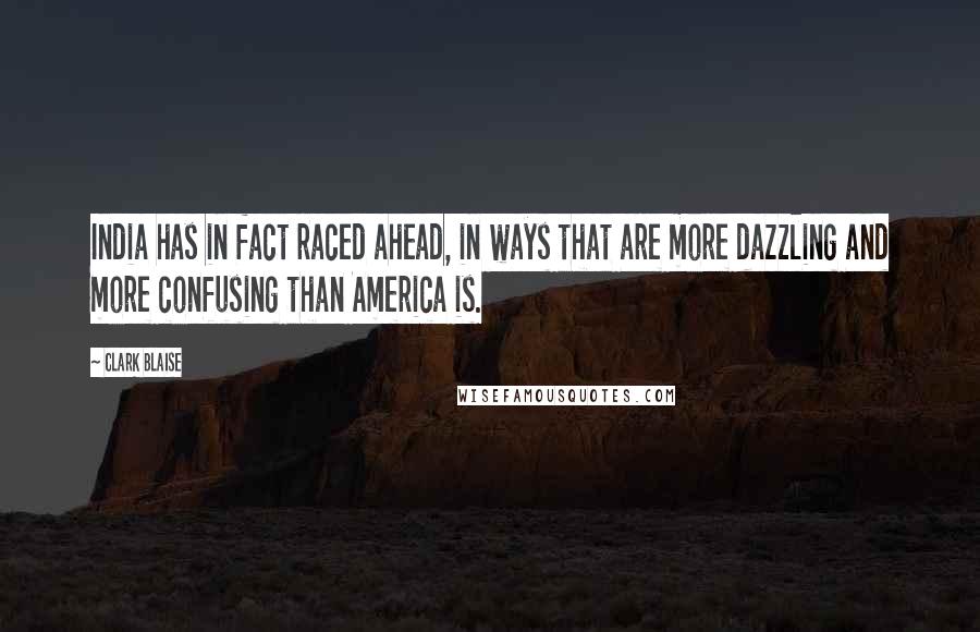 Clark Blaise Quotes: India has in fact raced ahead, in ways that are more dazzling and more confusing than America is.