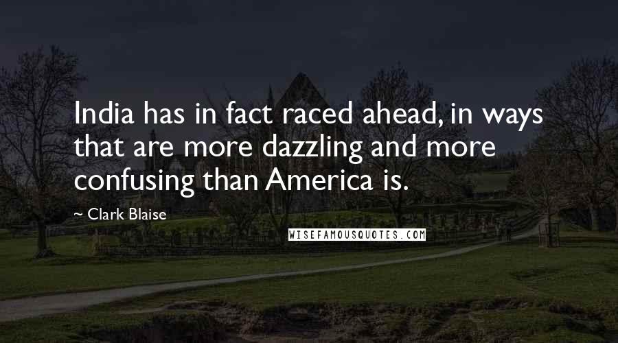 Clark Blaise Quotes: India has in fact raced ahead, in ways that are more dazzling and more confusing than America is.