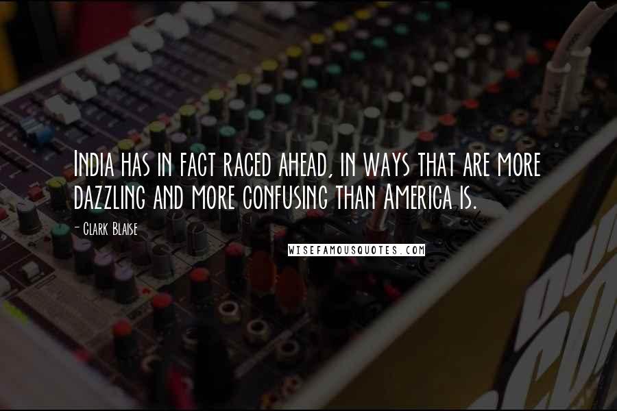 Clark Blaise Quotes: India has in fact raced ahead, in ways that are more dazzling and more confusing than America is.