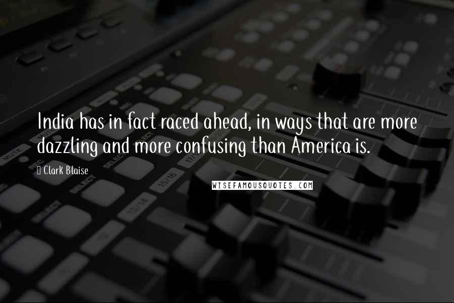 Clark Blaise Quotes: India has in fact raced ahead, in ways that are more dazzling and more confusing than America is.