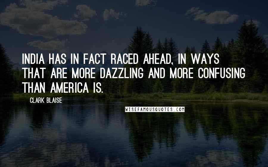 Clark Blaise Quotes: India has in fact raced ahead, in ways that are more dazzling and more confusing than America is.